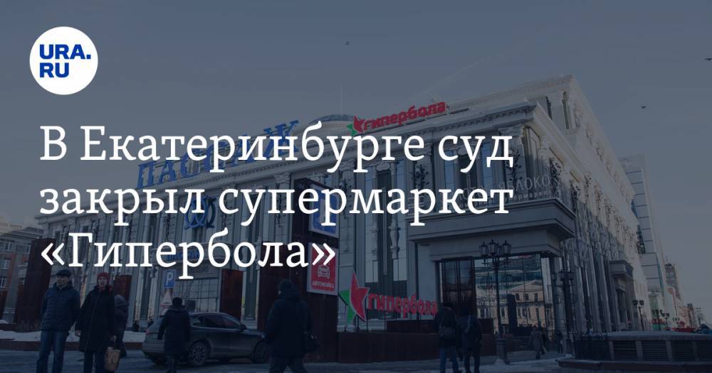 В Екатеринбурге суд закрыл супермаркет «Гипербола» - ura.news - Россия - Екатеринбург
