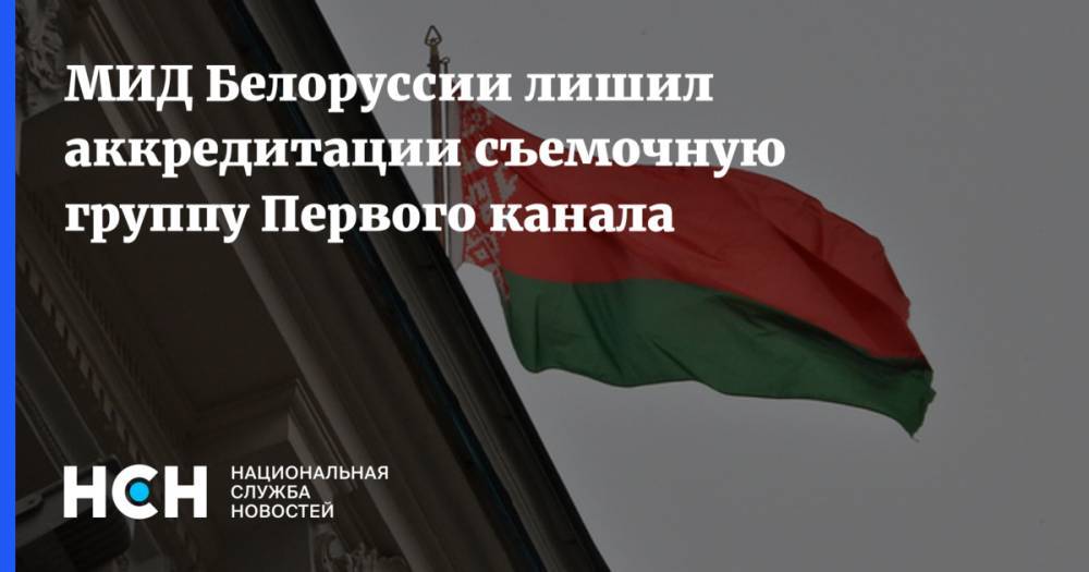 МИД Белоруссии лишил аккредитации съемочную группу Первого канала - nsn.fm - Белоруссия