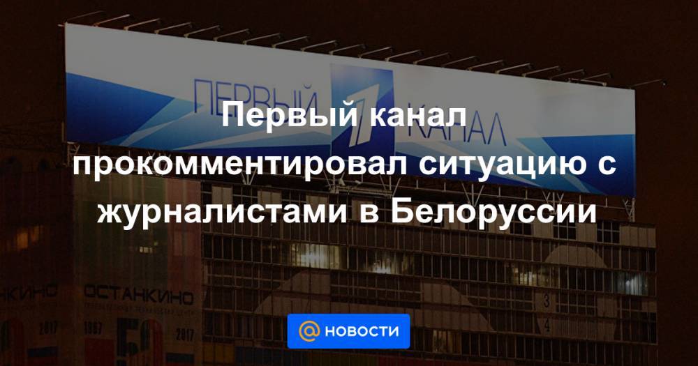 Первый канал прокомментировал ситуацию с журналистами в Белоруссии - news.mail.ru - Белоруссия