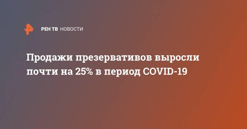Продажи презервативов выросли почти на 25% в период COVID-19 - ren.tv - Россия