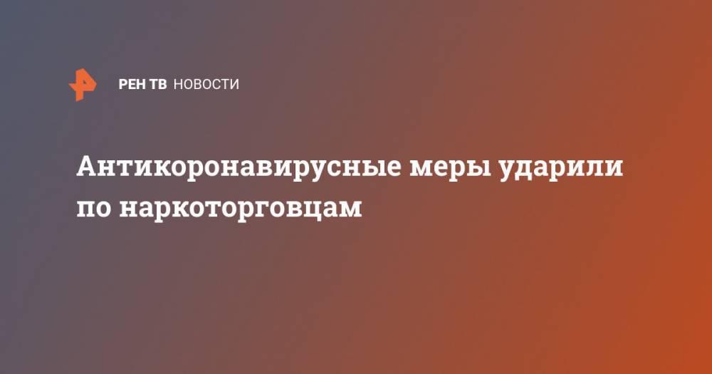 Антикоронавирусные меры ударили по наркоторговцам - ren.tv
