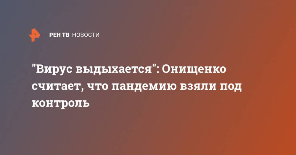 Геннадий Онищенко - "Вирус выдыхается": Онищенко считает, что пандемию взяли под контроль - ren.tv - Россия