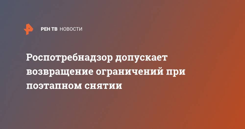 Владимир Путин - Роспотребнадзор допускает возвращение ограничений при поэтапном снятии - ren.tv - Россия