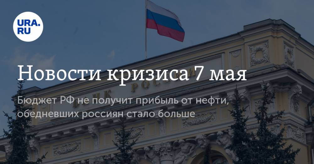 Новости кризиса 7 мая: бюджет РФ не получит прибыль от нефти, обедневших россиян стало больше - ura.news