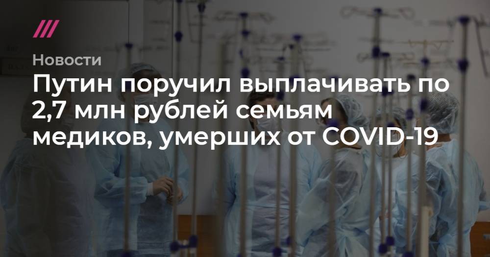 Путин поручил выплачивать по 2,7 млн рублей семьям медиков, умерших от COVID-19 - tvrain.ru