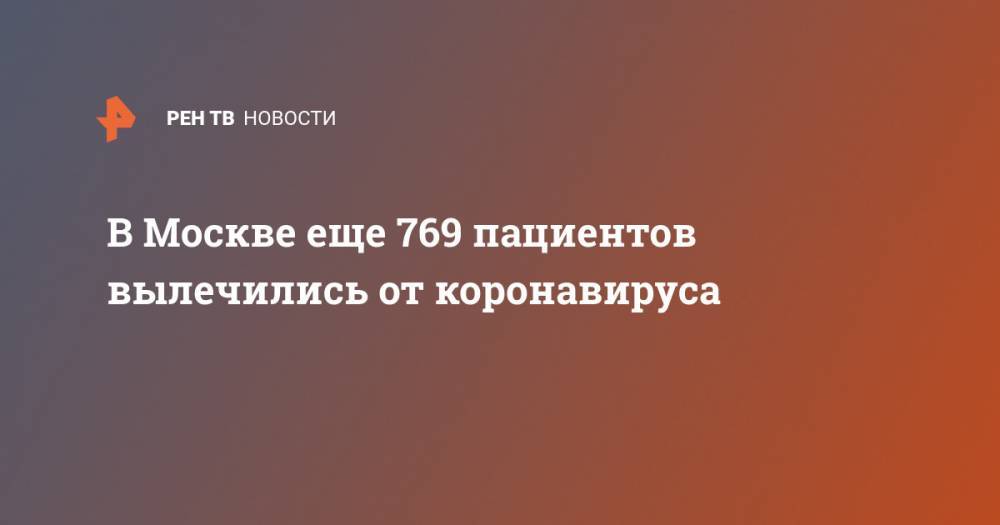 Анастасий Раков - В Москве еще 769 пациентов вылечились от коронавируса - ren.tv - Москва