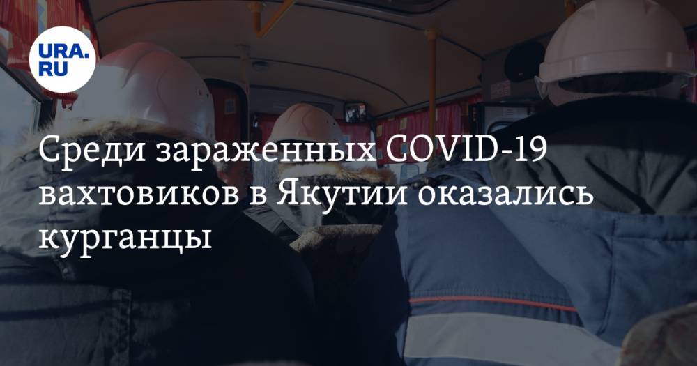 Среди зараженных COVID-19 вахтовиков в Якутии оказались курганцы - ura.news - республика Саха - Курганская обл.