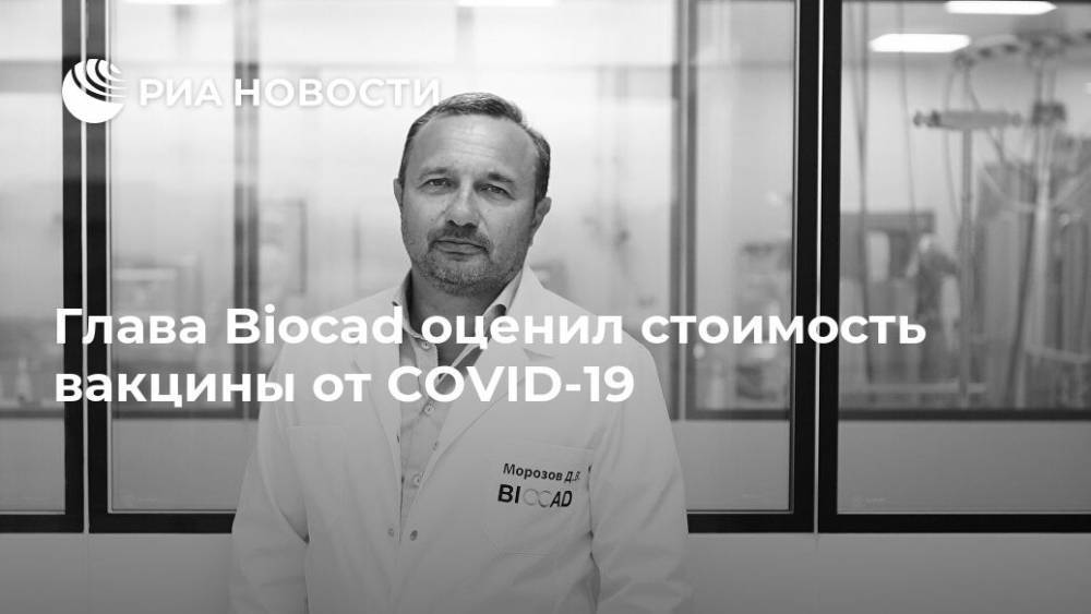 Дмитрий Морозов - Глава Biocad оценил стоимость вакцины от COVID-19 - ria.ru - Россия - Москва