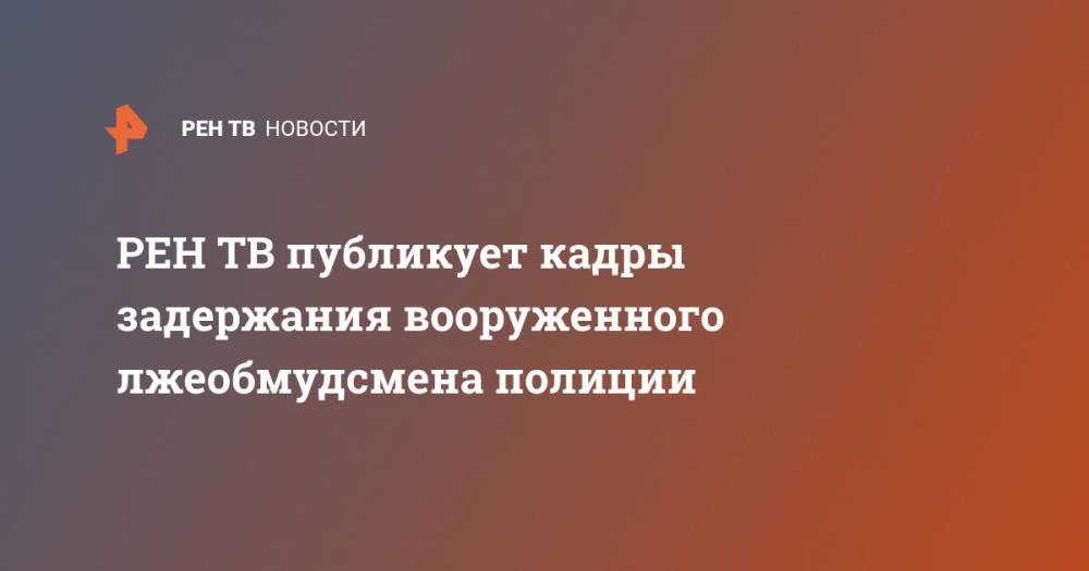 Владимир Воронцов - публикует кадры задержания вооруженного лжеобмудсмена полиции - ren.tv - Москва