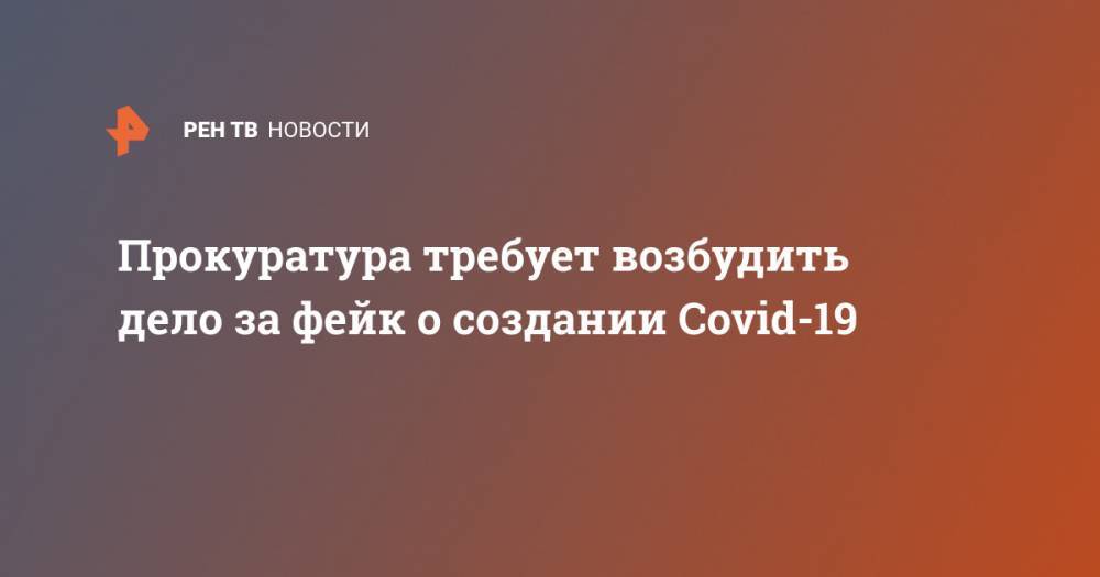 Прокуратура требует возбудить дело за фейк о создании Covid-19 - ren.tv - Москва