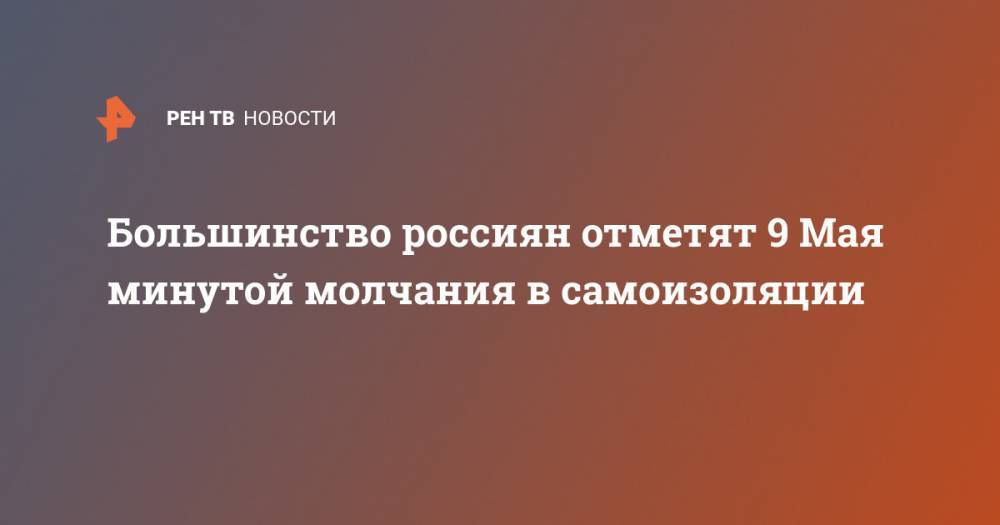 Большинство россиян отметят 9 Мая минутой молчания в самоизоляции - ren.tv