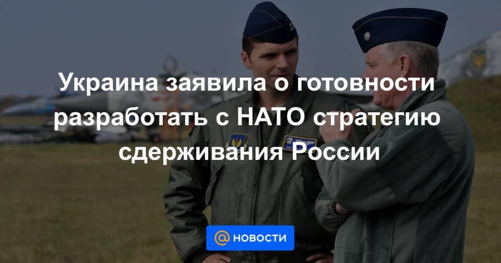Украина заявила о готовности разработать с НАТО стратегию сдерживания России - news.mail.ru - Россия - Украина - Сша
