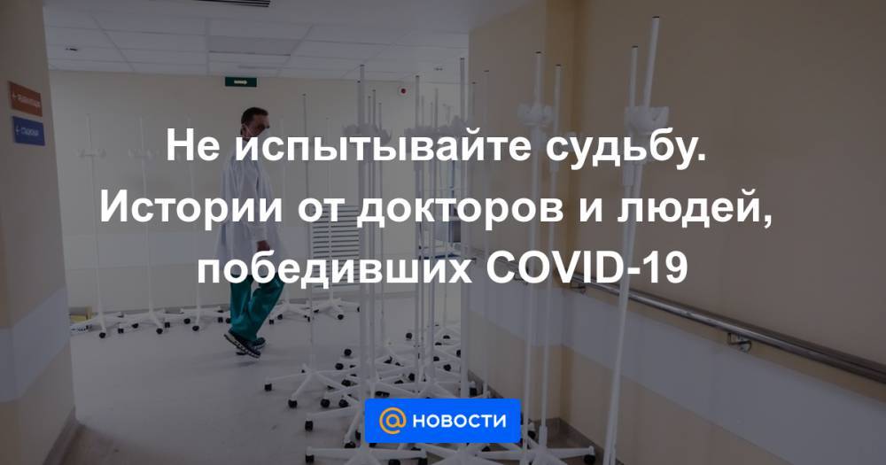Не испытывайте судьбу. Истории от докторов и людей, победивших COVID-19 - news.mail.ru
