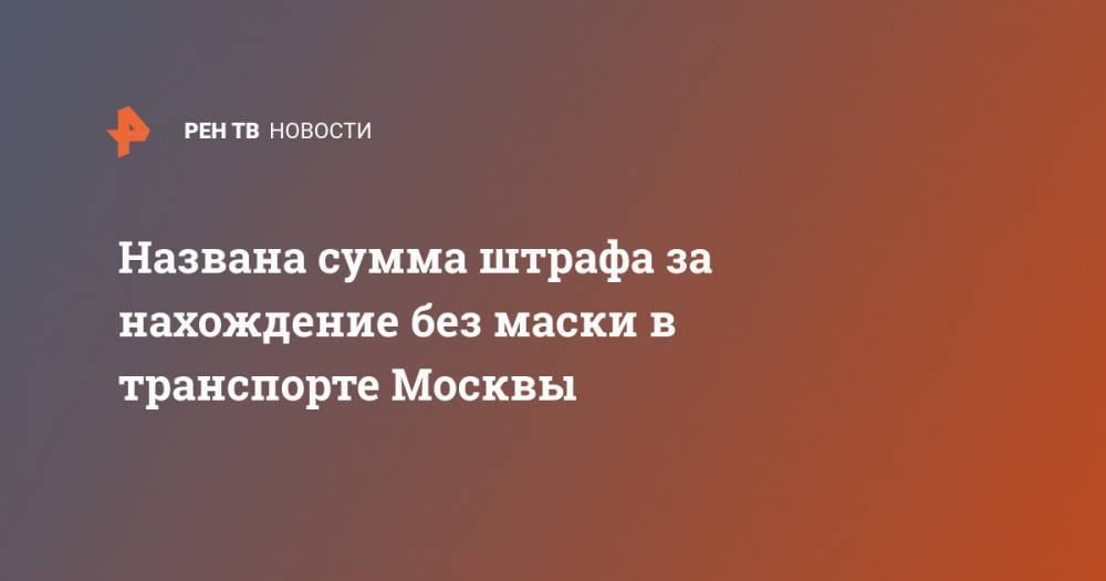 Названа сумма штрафа за нахождение без маски в транспорте Москвы - ren.tv - Москва