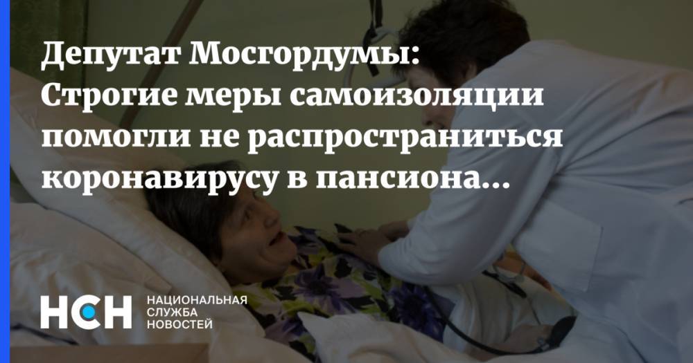Депутат Мосгордумы: Строгие меры самоизоляции помогли не распространиться коронавирусу в пансионате №31 - nsn.fm - Москва