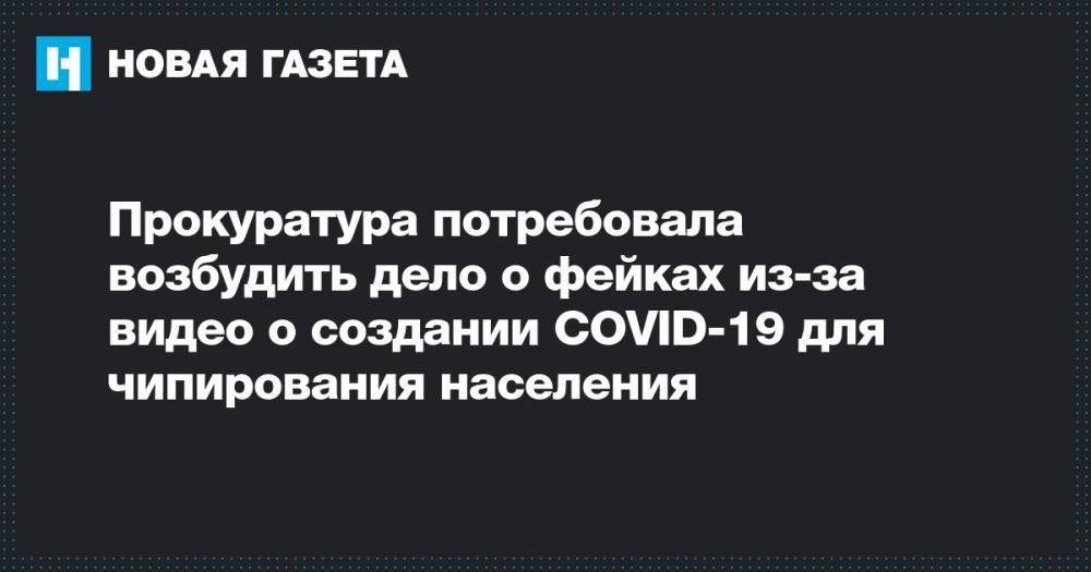 Прокуратура потребовала возбудить дело о фейках из-за видео о создании COVID-19 для чипирования населения - novayagazeta.ru - Москва