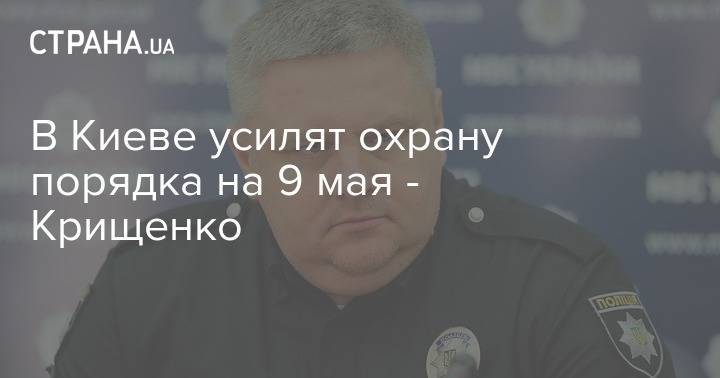 В Киеве усилят охрану порядка на 9 мая - Крищенко - strana.ua - Киев