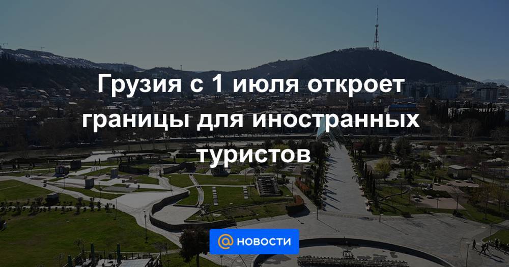 Георгий Гахария - Грузия с 1 июля откроет границы для иностранных туристов - news.mail.ru - Грузия - с. 1 Июля