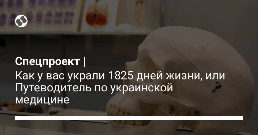 Спецпроект | Как у вас украли 1825 дней жизни, или Путеводитель по украинской медицине - liga.net - Украина - Минздрав