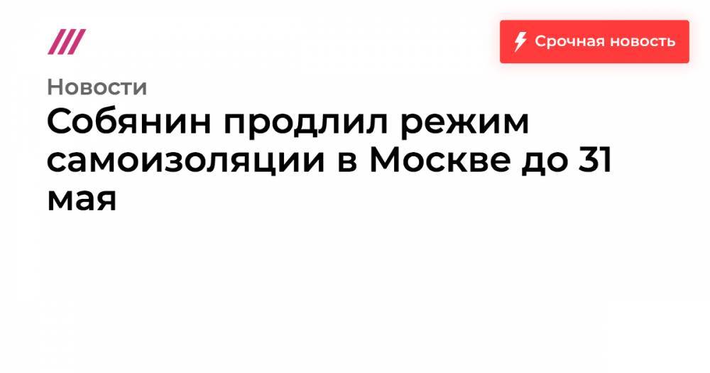 Собянин продлил режим самоизоляции в Москве до 31 мая - tvrain.ru - Москва