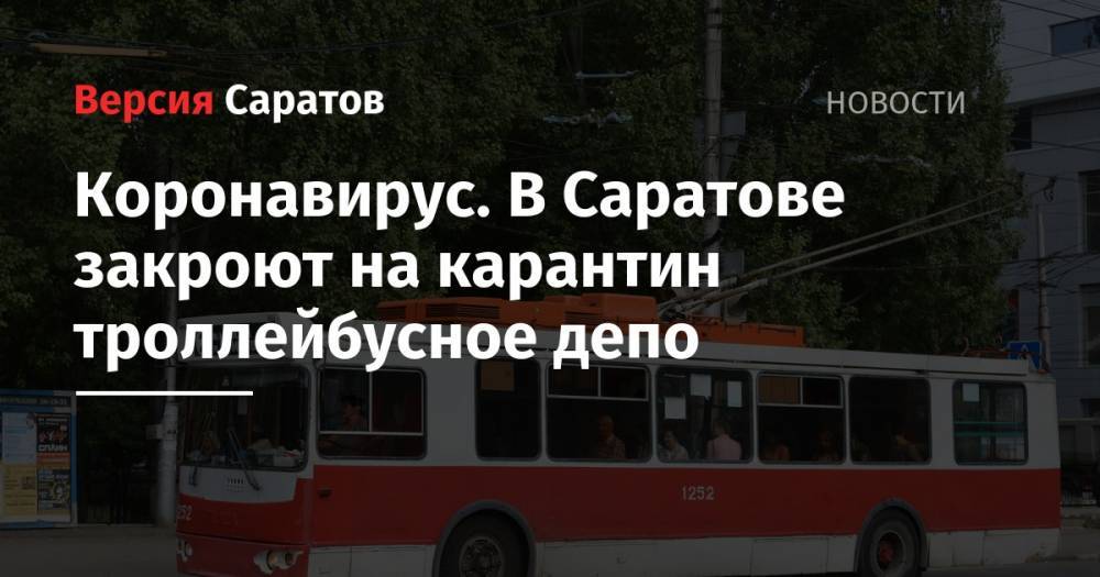 Коронавирус. В Саратове закроют на карантин троллейбусное депо - nversia.ru - Саратов