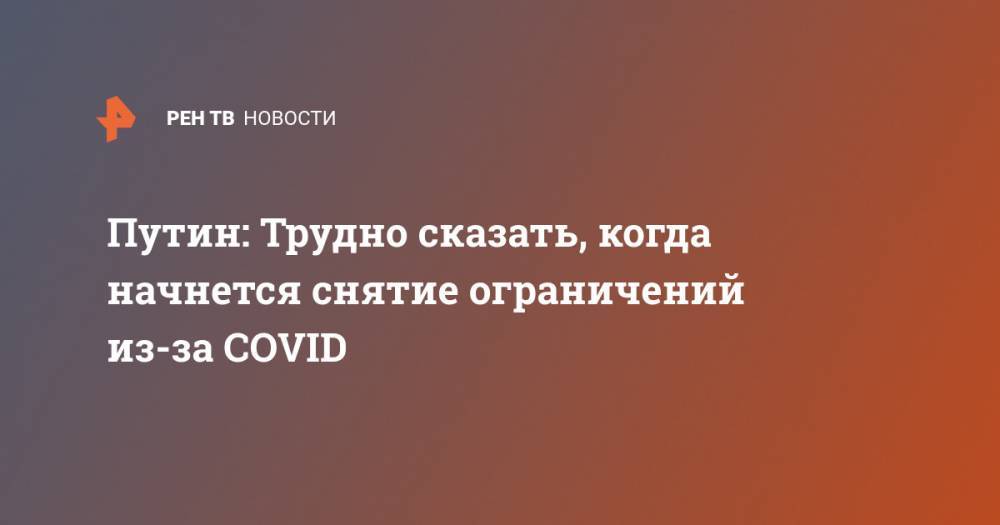Владимир Путин - Путин: Трудно сказать, когда начнется снятие ограничений из-за COVID - ren.tv - Россия