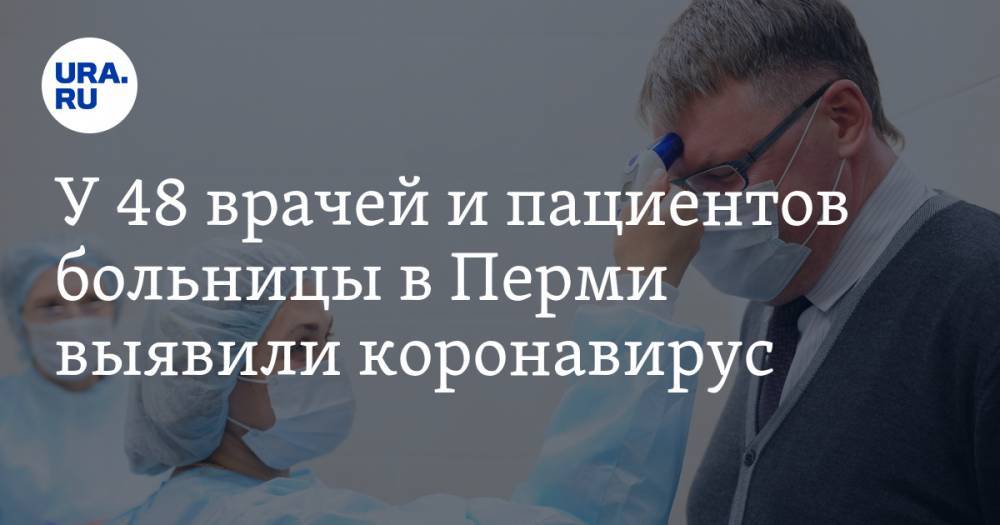 У 48 врачей и пациентов больницы в Перми выявили коронавирус - ura.news - Пермь