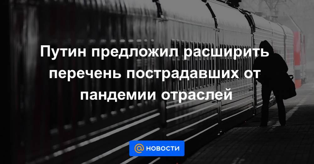 Евгений Дитрих - Путин предложил расширить перечень пострадавших от пандемии отраслей - news.mail.ru - Россия