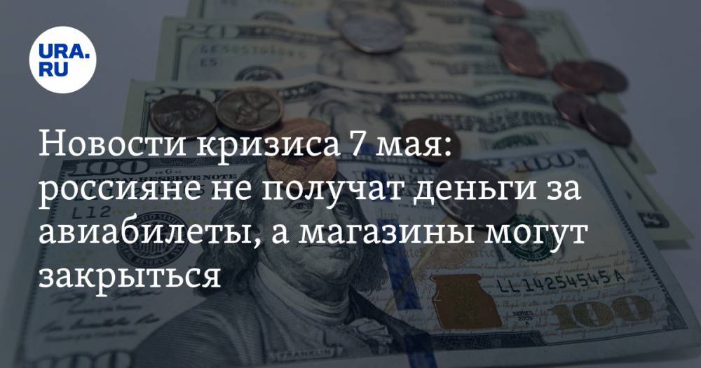 Новости кризиса 7 мая: россияне не получат деньги за авиабилеты, а магазины могут закрыться - ura.news - Китай - Саудовская Аравия