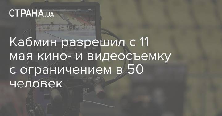 Кабмин разрешил с 11 мая кино- и видеосъемку с ограничением в 50 человек - strana.ua - Украина - с. 11 Мая