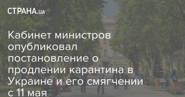 Кабинет министров опубликовал постановление о продлении карантина в Украине и его смягчении с 11 мая - strana.ua - Украина