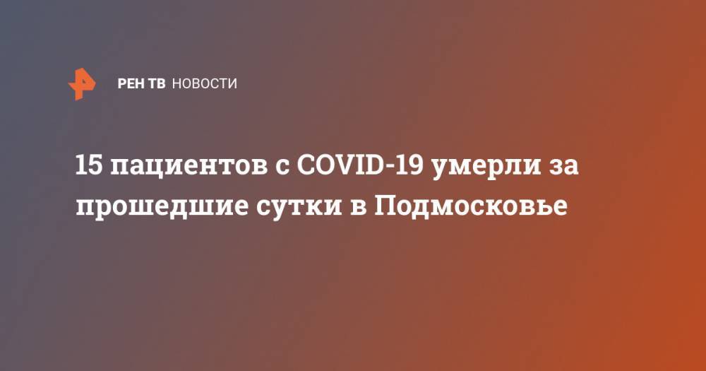 15 пациентов с COVID-19 умерли за прошедшие сутки в Подмосковье - ren.tv - Московская обл.