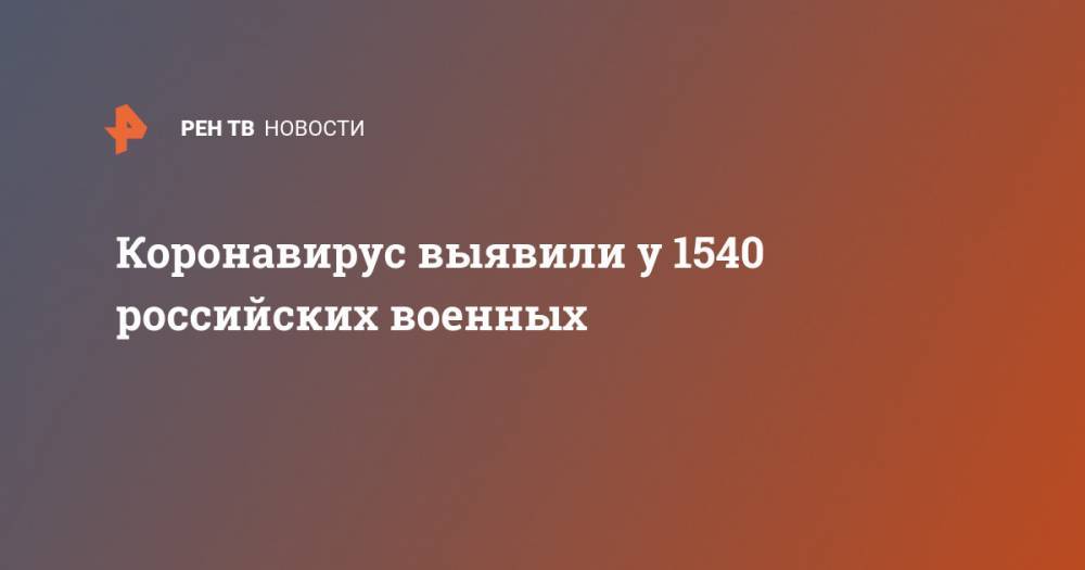 Коронавирус выявили у 1540 российских военных - ren.tv - Россия