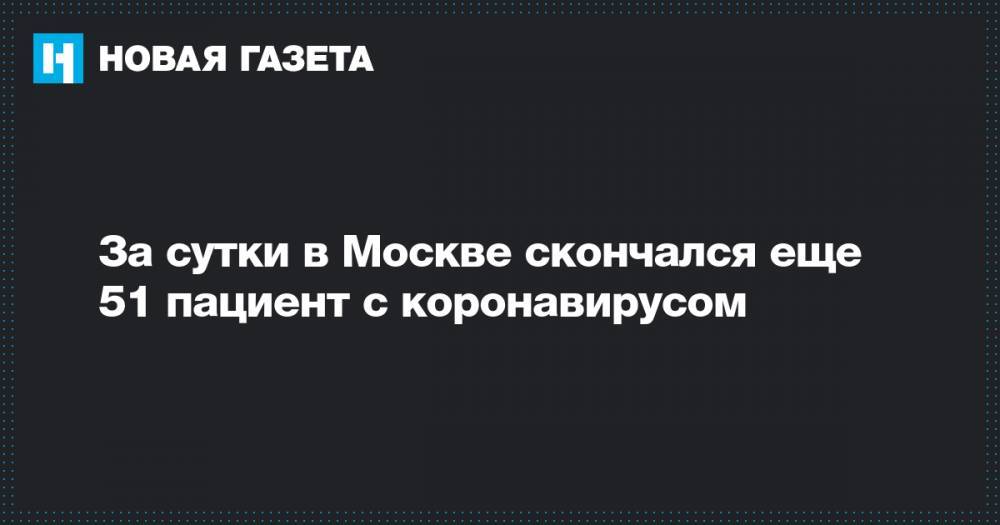 За сутки в Москве скончался еще 51 пациент с коронавирусом - novayagazeta.ru - Москва