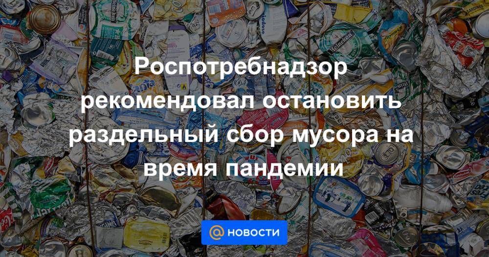 Роспотребнадзор рекомендовал остановить раздельный сбор мусора на время пандемии - news.mail.ru