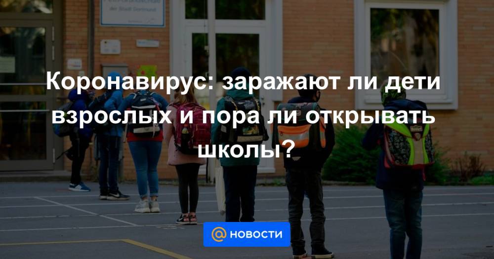 Коронавирус: заражают ли дети взрослых и пора ли открывать школы? - news.mail.ru