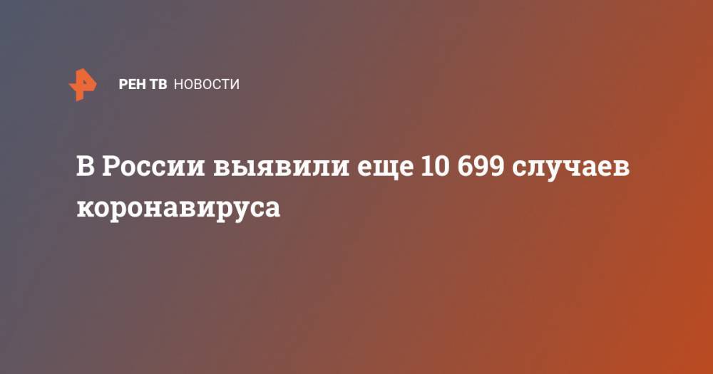 В России выявили еще 10 699 случаев коронавируса - ren.tv - Россия - Санкт-Петербург - Москва - Московская обл.