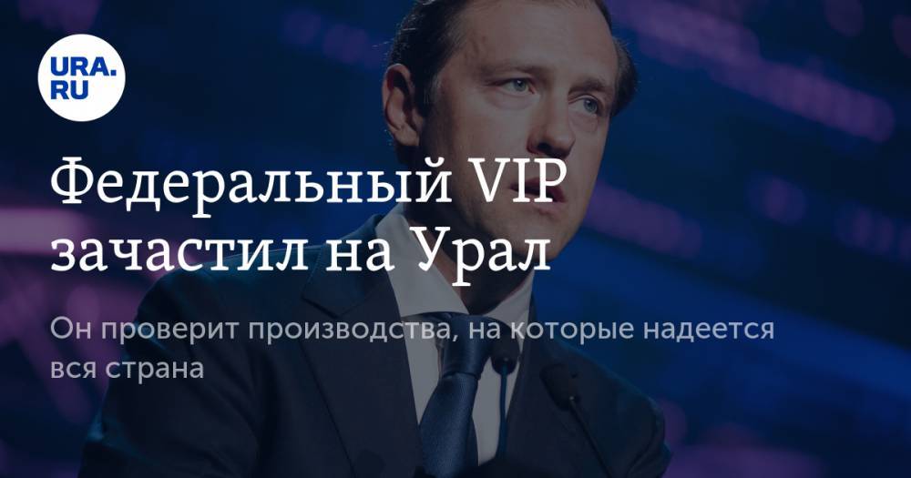 Денис Мантуров - Федеральный VIP зачастил на Урал. Он проверит производства, на которые надеется вся страна - ura.news - Россия - Уральск