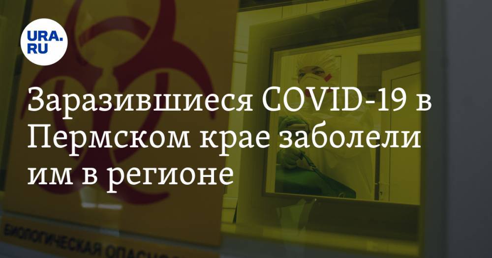 Заразившиеся COVID-19 в Пермском крае заболели им в регионе - ura.news - Пермский край