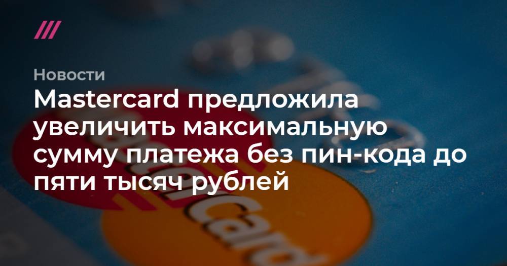 Mastercard предложила увеличить максимальную сумму платежа без пин-кода до пяти тысяч рублей - tvrain.ru