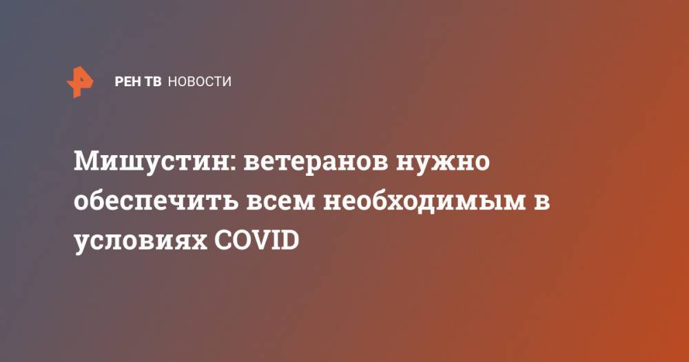 Михаил Мишустин - Мишустин: ветеранов нужно обеспечить всем необходимым в условиях COVID - ren.tv - Россия