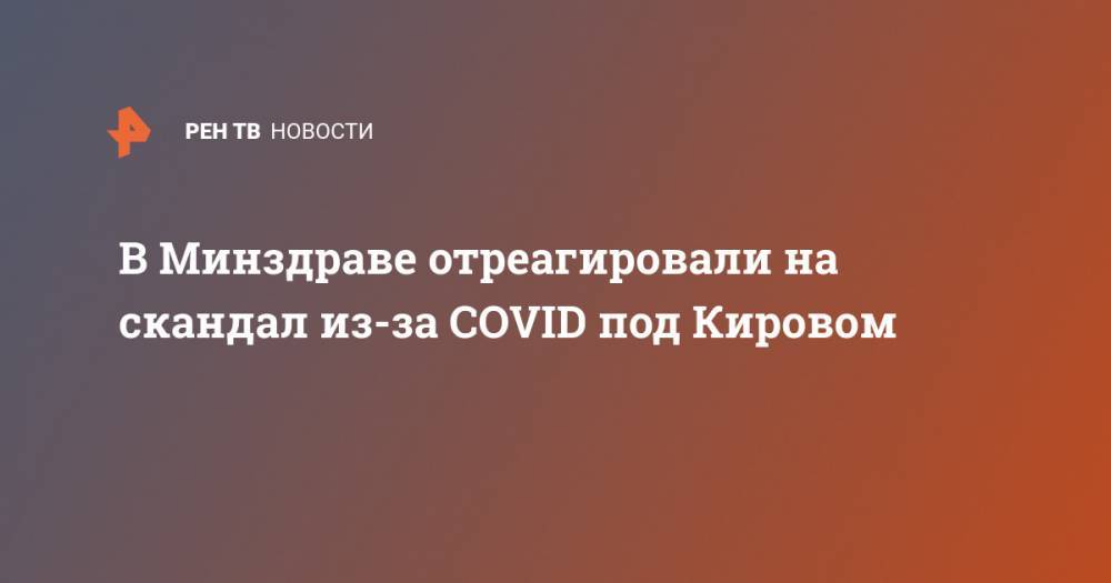 В Минздраве отреагировали на скандал из-за COVID под Кировом - ren.tv - Кировская обл.