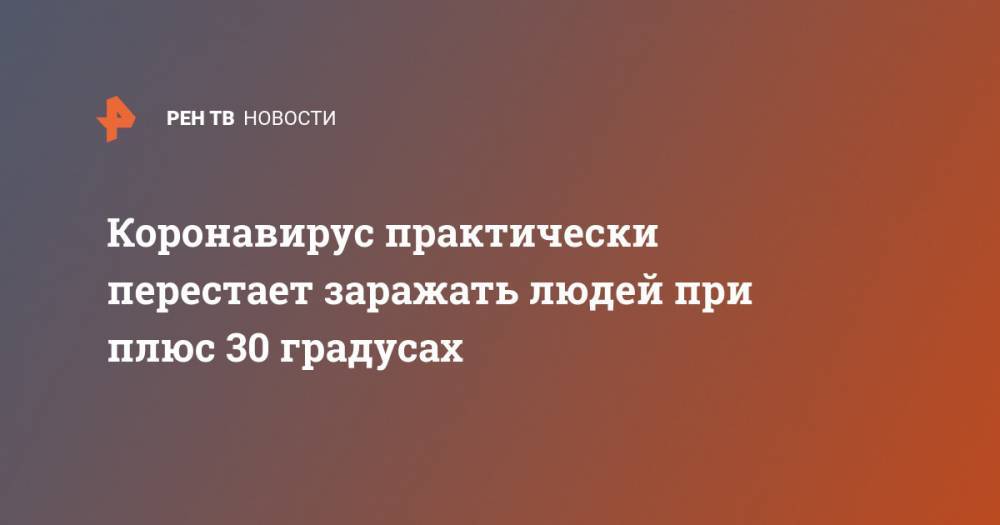 Коронавирус практически перестает заражать людей при плюс 30 градусах - ren.tv - Россия