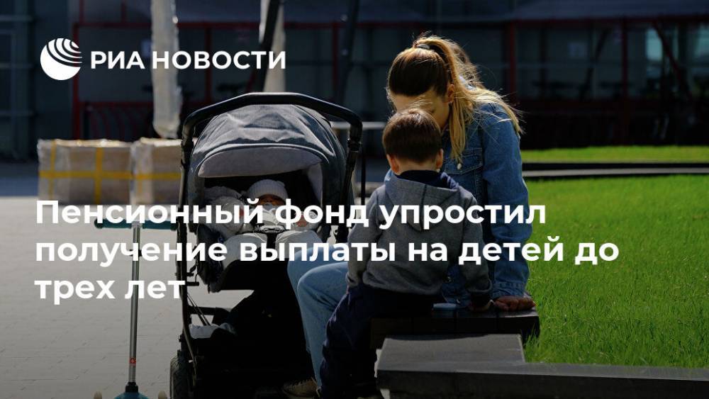 Пенсионный фонд упростил получение выплаты на детей до трех лет - ria.ru - Россия - Москва