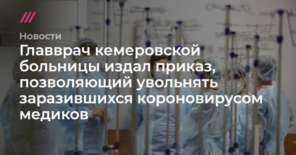 Главврач кемеровской больницы издал приказ, позволяющий увольнять заразившихся короновирусом медиков - tvrain.ru