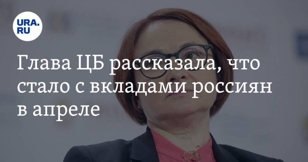 Эльвира Набиуллина - Глава ЦБ рассказала, что стало с вкладами россиян в апреле - ura.news