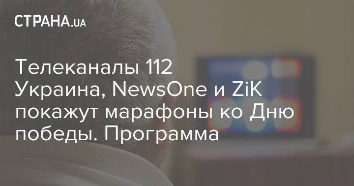 Телеканалы 112 Украина, NewsOne и ZiK покажут марафоны ко Дню победы. Программа - strana.ua - Украина