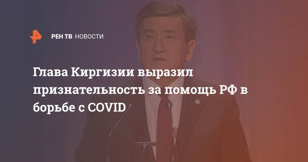 Владимир Путин - Глава Киргизии выразил признательность за помощь РФ в борьбе с COVID - ren.tv - Россия - Киргизия