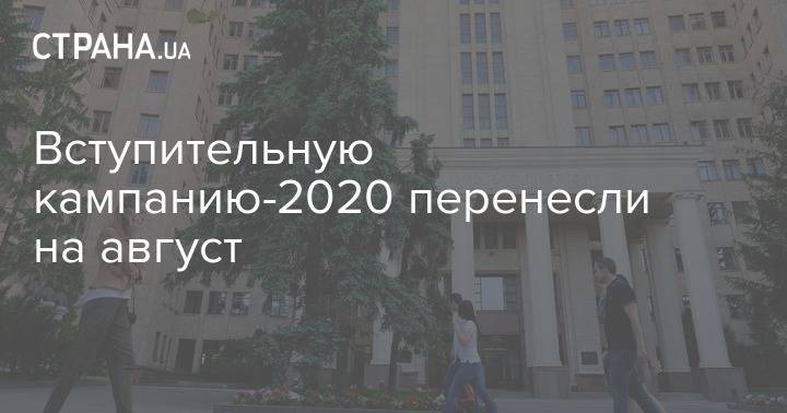 Вступительную кампанию-2020 перенесли на август - strana.ua - Украина