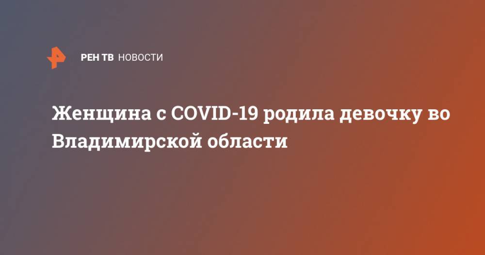 Женщина с COVID-19 родила девочку во Владимирской области - ren.tv - Владимирская обл.